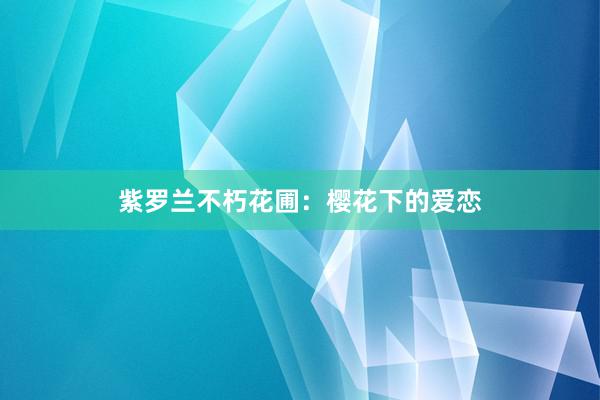 紫罗兰不朽花圃：樱花下的爱恋